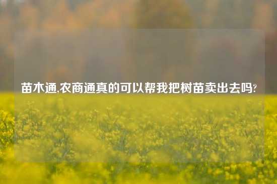 苗木通,农商通真的可以帮我把树苗卖出去吗?