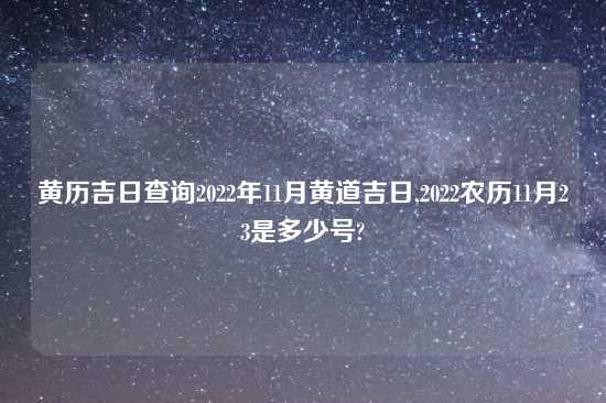 黄历吉日查询2022年11月黄道吉日,2022农历11月23是多少号?