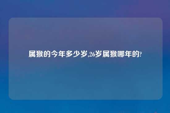 属猴的今年多少岁,26岁属猴哪年的?