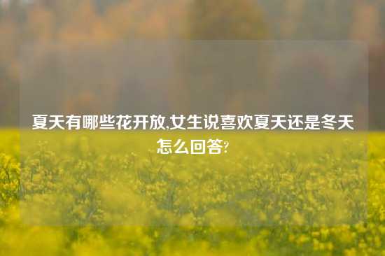 夏天有哪些花开放,女生说喜欢夏天还是冬天怎么回答?