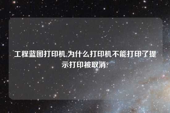 工程蓝图打印机,为什么打印机不能打印了提示打印被取消?