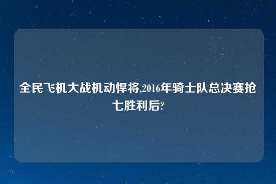 全民飞机大战机动悍将,2016年骑士队总决赛抢七胜利后?