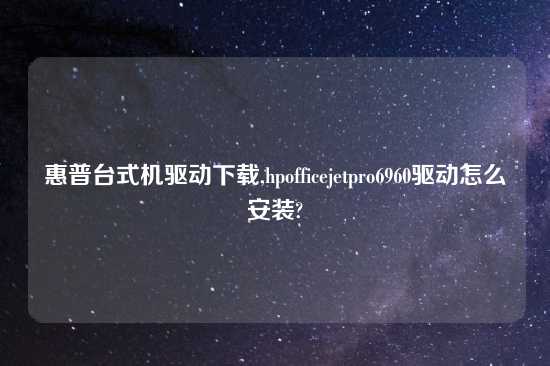 惠普台式机驱动怎么玩,hpofficejetpro6960驱动怎么安装?