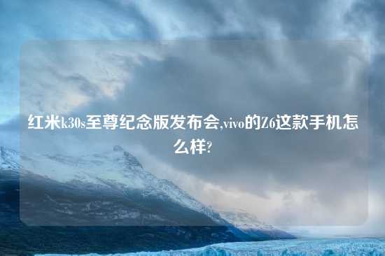 红米k30s至尊纪念版发布会,vivo的Z6这款手机怎么样?