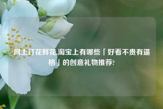 网上订花鲜花,淘宝上有哪些「好看不贵有逼格」的创意礼物推荐?