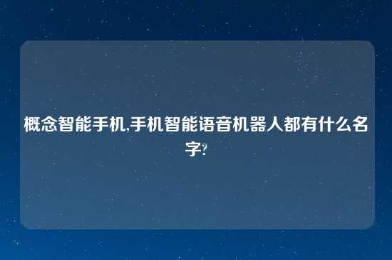 概念智能手机,手机智能语音机器人都有什么名字?