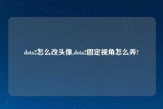 dota2怎么改头像,dota2固定视角怎么弄?