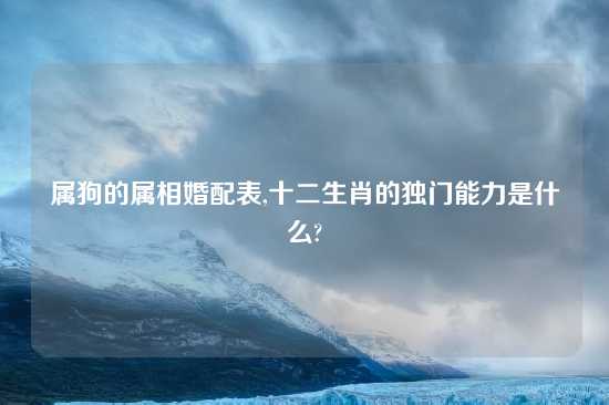 属狗的属相婚配表,十二生肖的独门能力是什么?