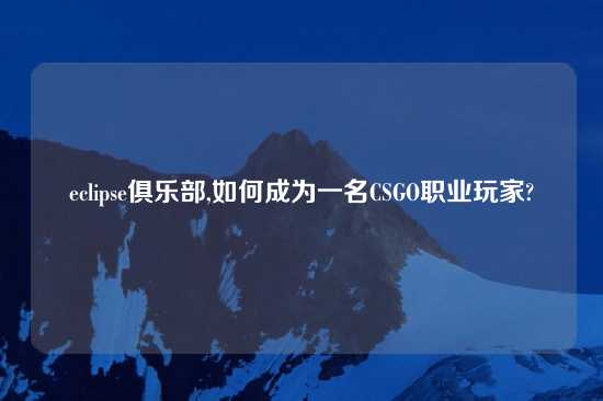 eclipse俱乐部,如何成为一名CSGO职业玩家?