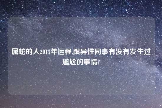 属蛇的人2013年运程,跟异性同事有没有发生过尴尬的事情?