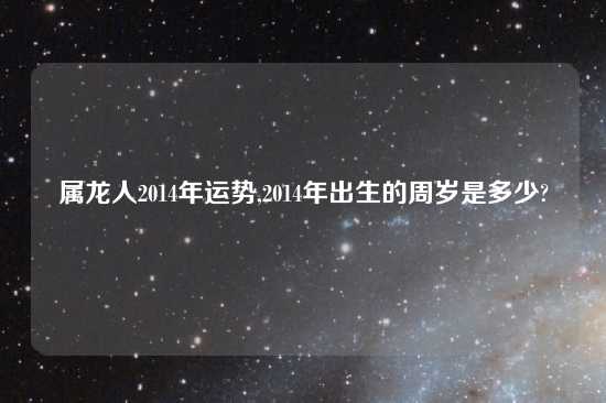 属龙人2014年运势,2014年出生的周岁是多少?