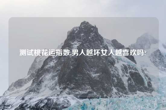 测试桃花运指数,男人越坏女人越喜欢吗?