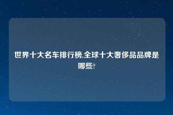 世界十大名车排行榜,全球十大奢侈品品牌是哪些?