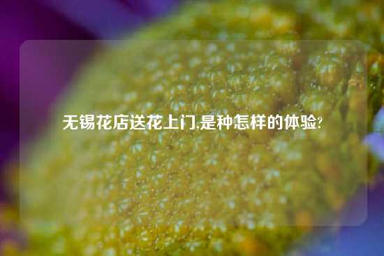 无锡花店送花上门,是种怎样的体验?