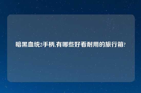 暗黑血统2手柄,有哪些好看耐用的旅行箱?