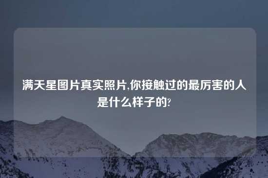 满天星图片真实照片,你接触过的最厉害的人是什么样子的?