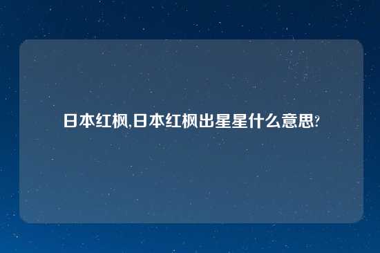 日本红枫,日本红枫出星星什么意思?