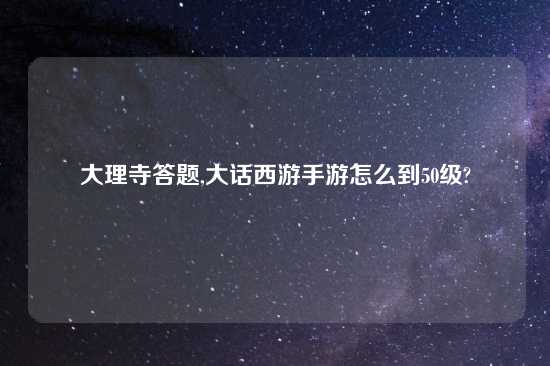 大理寺答题,大话西游手游怎么到50级?