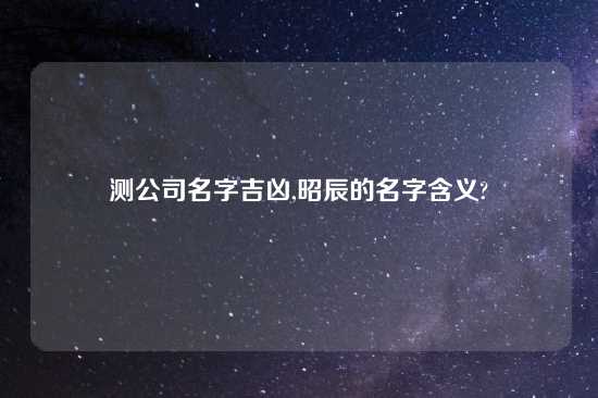 测公司名字吉凶,昭辰的名字含义?