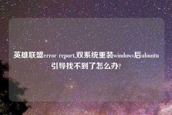 英雄联盟error report,双系统重装windows后ubuntu引导找不到了怎么办?