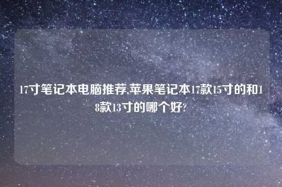 17寸笔记本电脑推荐,苹果笔记本17款15寸的和18款13寸的哪个好?