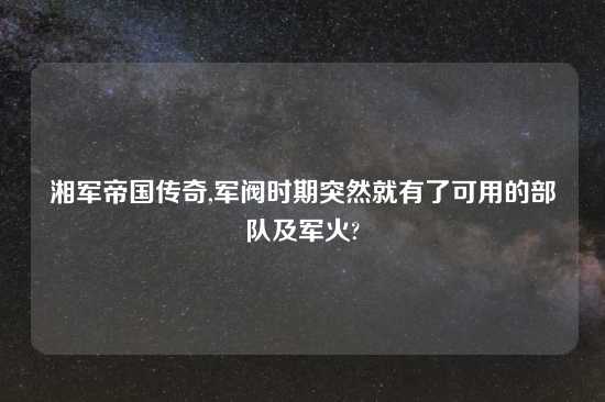 湘军帝国传奇,军阀时期突然就有了可用的部队及军火?