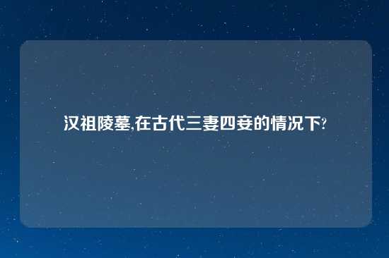 汉祖陵墓,在古代三妻四妾的情况下?