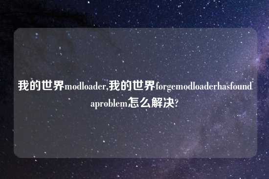 我的世界modloader,我的世界forgemodloaderhasfoundaproblem怎么解决?