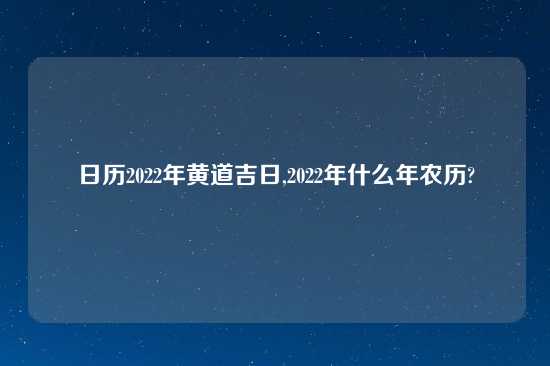 日历2022年黄道吉日,2022年什么年农历?