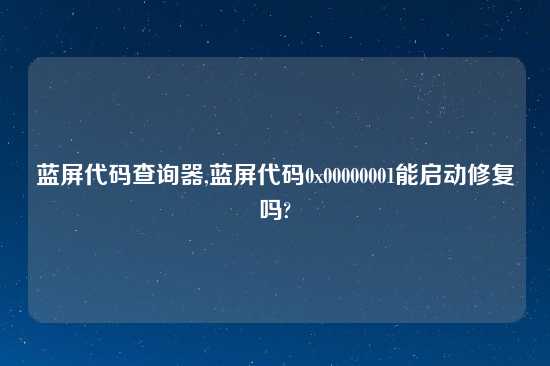 蓝屏代码查询器,蓝屏代码0x00000001能启动修复吗?