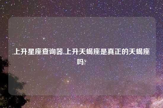 上升星座查询器,上升天蝎座是真正的天蝎座吗?