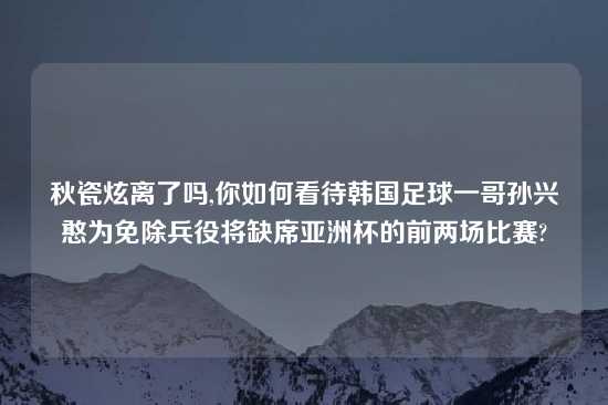 秋瓷炫离了吗,你如何看待韩国足球一哥孙兴憨为免除兵役将缺席亚洲杯的前两场比赛?