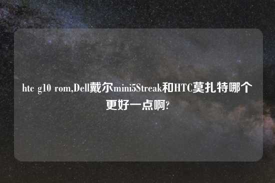htc g10 rom,Dell戴尔mini5Streak和HTC莫扎特哪个更好一点啊?