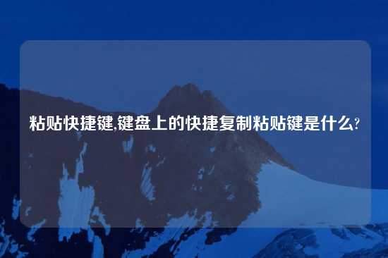 粘贴快捷键,键盘上的快捷复制粘贴键是什么?