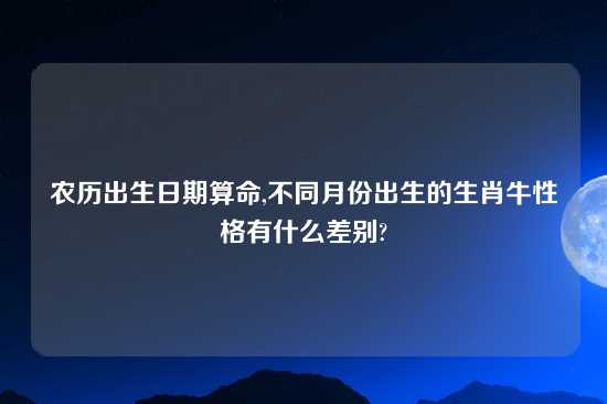 农历出生日期算命,不同月份出生的生肖牛性格有什么差别?