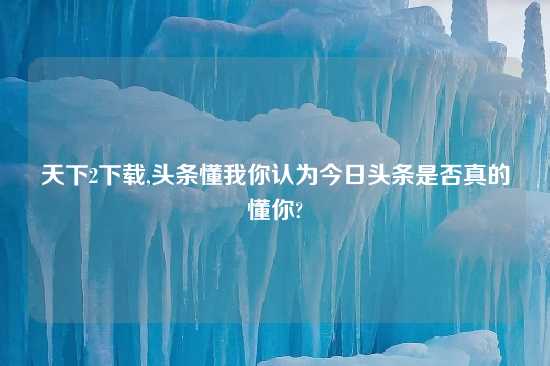 天下2怎么玩,头条懂我你认为今日头条是否真的懂你?