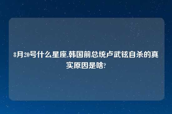 8月20号什么星座,韩国前总统卢武铉自杀的真实原因是啥?