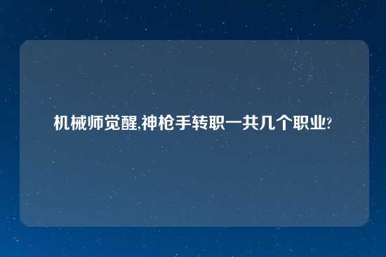 机械师觉醒,神枪手转职一共几个职业?