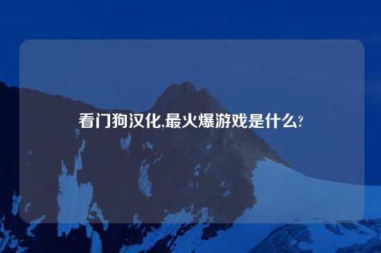 看门狗汉化,最火爆游戏是什么?