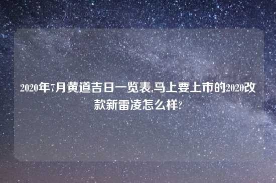 2020年7月黄道吉日一览表,马上要上市的2020改款新雷凌怎么样?