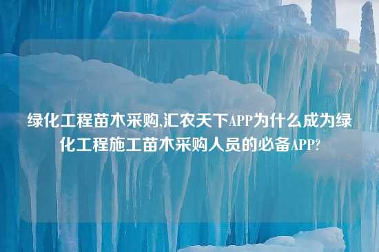 绿化工程苗木采购,汇农天下APP为什么成为绿化工程施工苗木采购人员的必备APP?