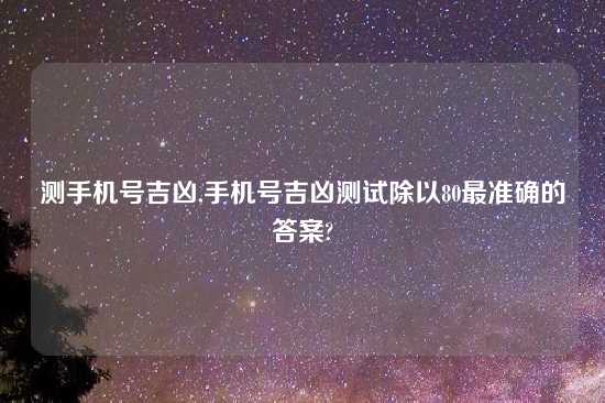 测手机号吉凶,手机号吉凶测试除以80最准确的答案?