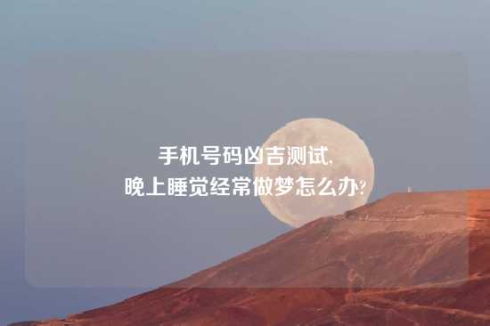 手机号码凶吉测试,
晚上睡觉经常做梦怎么办?