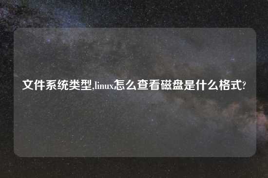 文件系统类型,linux怎么查看磁盘是什么格式?