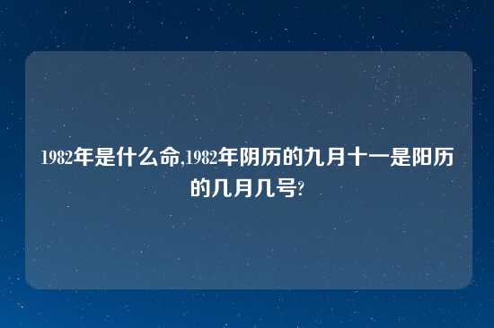 1982年是什么命,1982年阴历的九月十一是阳历的几月几号?