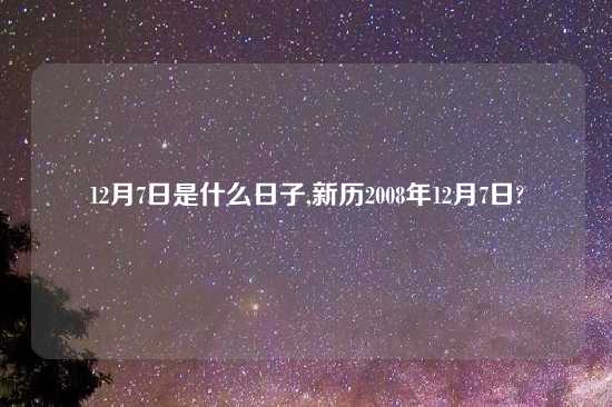 12月7日是什么日子,新历2008年12月7日?