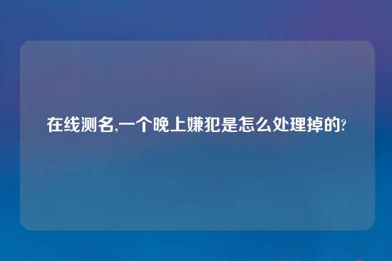 在线测名,一个晚上嫌犯是怎么处理掉的?