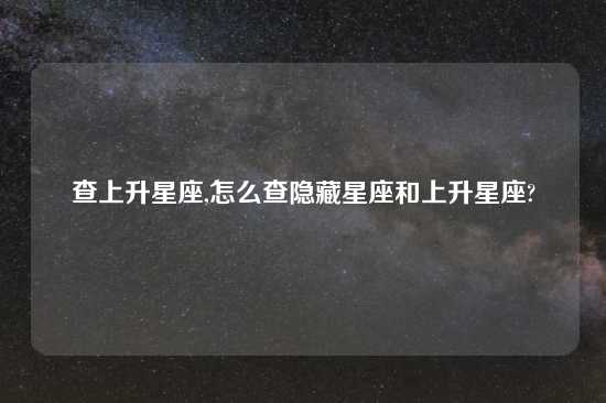 查上升星座,怎么查隐藏星座和上升星座?