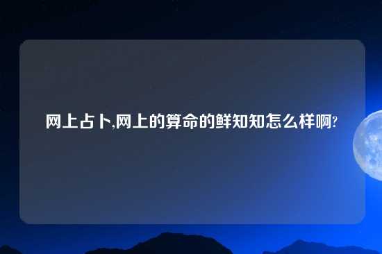 网上占卜,网上的算命的鲜知知怎么样啊?