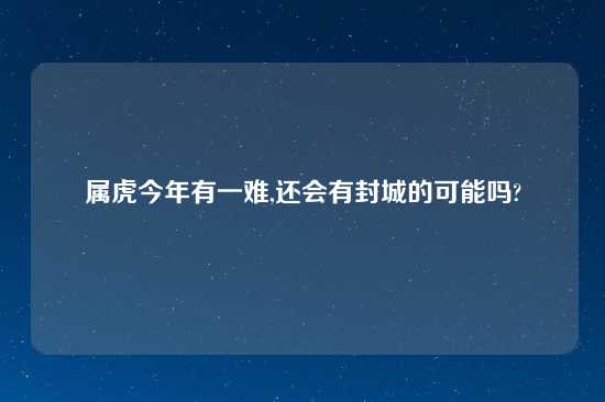 属虎今年有一难,还会有封城的可能吗?